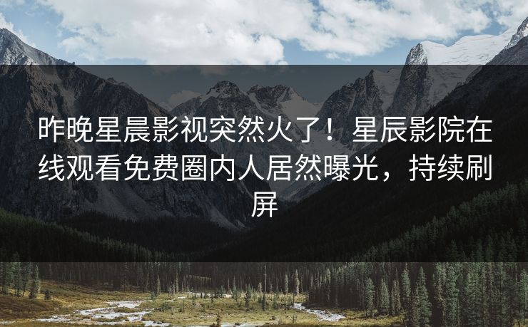 昨晚星晨影视突然火了！星辰影院在线观看免费圈内人居然曝光，持续刷屏