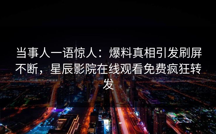 当事人一语惊人：爆料真相引发刷屏不断，星辰影院在线观看免费疯狂转发