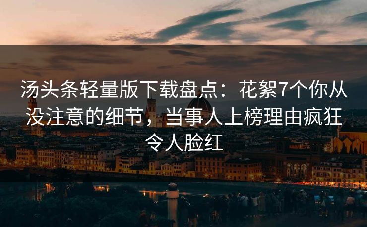 汤头条轻量版下载盘点：花絮7个你从没注意的细节，当事人上榜理由疯狂令人脸红