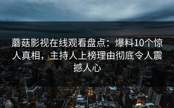 蘑菇影视在线观看盘点：爆料10个惊人真相，主持人上榜理由彻底令人震撼人心