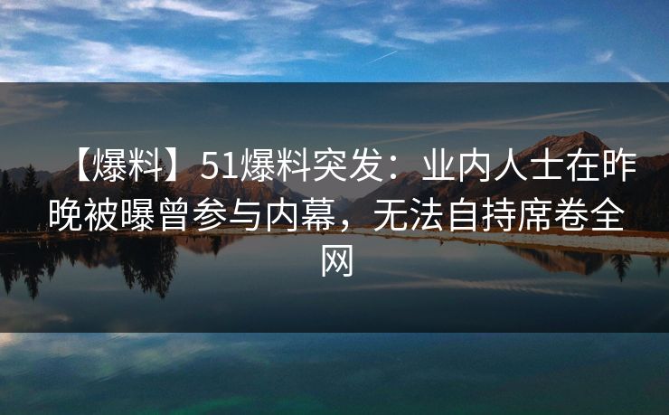 【爆料】51爆料突发：业内人士在昨晚被曝曾参与内幕，无法自持席卷全网