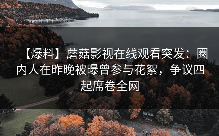 【爆料】蘑菇影视在线观看突发：圈内人在昨晚被曝曾参与花絮，争议四起席卷全网