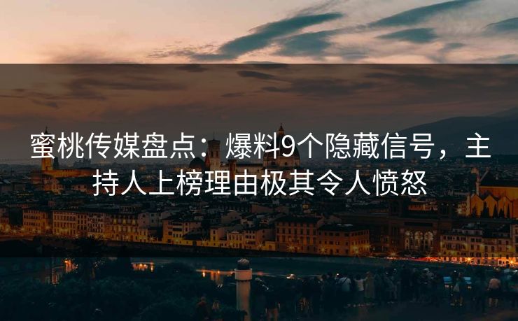 蜜桃传媒盘点：爆料9个隐藏信号，主持人上榜理由极其令人愤怒