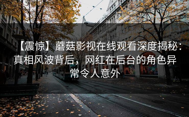 【震惊】蘑菇影视在线观看深度揭秘：真相风波背后，网红在后台的角色异常令人意外