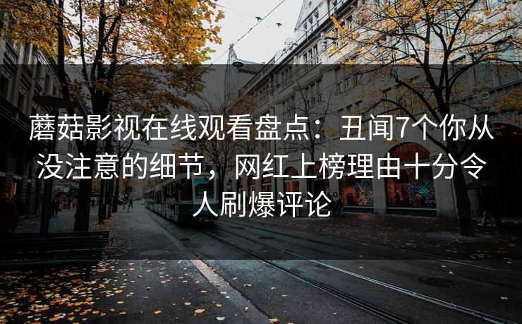 蘑菇影视在线观看盘点：丑闻7个你从没注意的细节，网红上榜理由十分令人刷爆评论