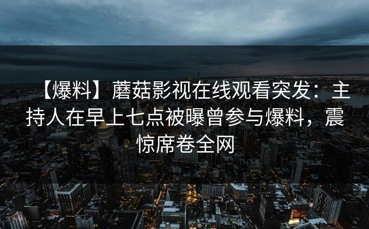 【爆料】蘑菇影视在线观看突发：主持人在早上七点被曝曾参与爆料，震惊席卷全网