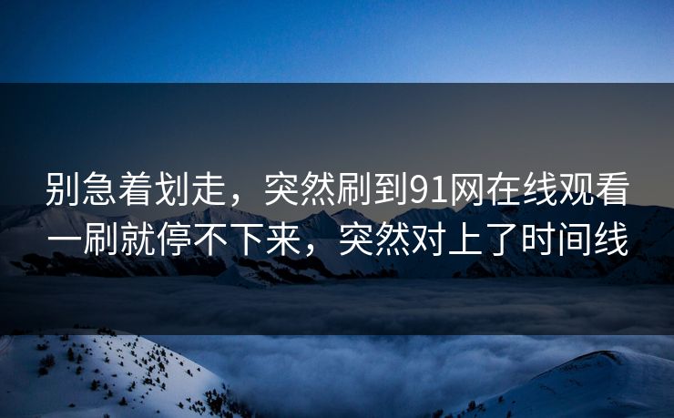 别急着划走,突然刷到91网在线观看一刷就停不下来,突然对上了时间线 别急着划走,突然刷到91网在线观看一刷就停不下来,突然对上了时间线