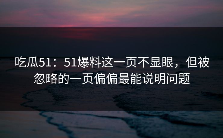 吃瓜51:51爆料这一页不显眼,但被忽略的一页偏偏最能说明问题 吃瓜51:51爆料这一页不显眼,但被忽略的一页偏偏最能说明问题