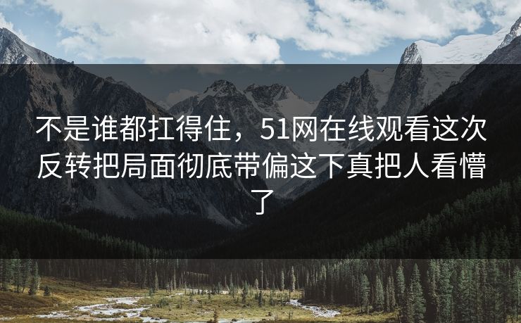 不是谁都扛得住,51网在线观看这次反转把局面彻底带偏这下真把人看懵了 不是谁都扛得住,51网在线观看这次反转把局面彻底带偏这下真把人看懵了